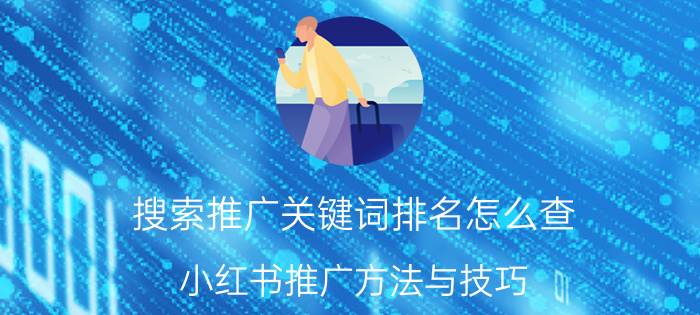 搜索推广关键词排名怎么查 小红书推广方法与技巧？